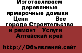 Изготавливаем деревянные ярмарочные домики › Цена ­ 125 000 - Все города Строительство и ремонт » Услуги   . Алтайский край